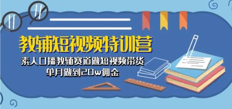 教辅短视频特训营： 素人口播教辅赛道做短视频带货，单月做到20w佣金副业基地_极客搞钱_中创网_福缘网_冒泡网_资源整合平台副业基地