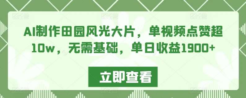 AI制作田园风光大片，单视频点赞超10w，无需基础，单日收益1900+【揭秘】副业基地_极客搞钱_中创网_福缘网_冒泡网_资源整合平台副业基地