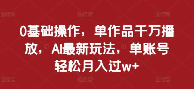 0基础操作，单作品千万播放，AI最新玩法，单账号轻松月入过w+【揭秘】副业基地_极客搞钱_中创网_福缘网_冒泡网_资源整合平台副业基地
