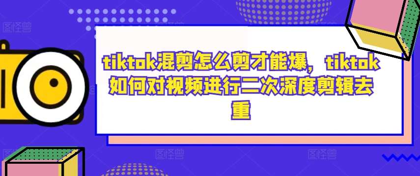 tiktok混剪怎么剪才能爆，tiktok如何对视频进行二次深度剪辑去重副业基地_极客搞钱_中创网_福缘网_冒泡网_资源整合平台副业基地