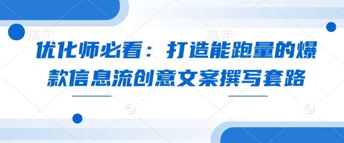 优化师必看：打造能跑量的爆款信息流创意文案撰写套路副业基地_极客搞钱_中创网_福缘网_冒泡网_资源整合平台副业基地