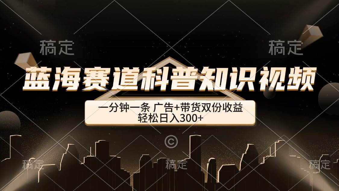（12578期）蓝海赛道科普知识类视频，一分钟一条， 广告+带货双份收益，轻松日入300+副业基地_极客搞钱_中创网_福缘网_冒泡网_资源整合平台副业基地