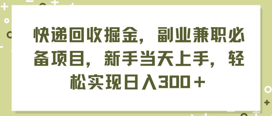 （11747期）快递回收掘金，副业兼职必备项目，新手当天上手，轻松实现日入300＋副业基地_极客搞钱_中创网_福缘网_冒泡网_资源整合平台副业基地