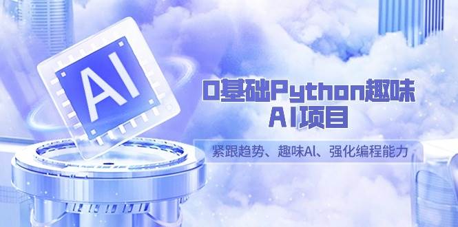 （9068期）0基础Python趣味-AI项目，紧跟趋势、趣味Al、强化编程能力（13节课）副业基地_极客搞钱_中创网_福缘网_冒泡网_资源整合平台副业基地
