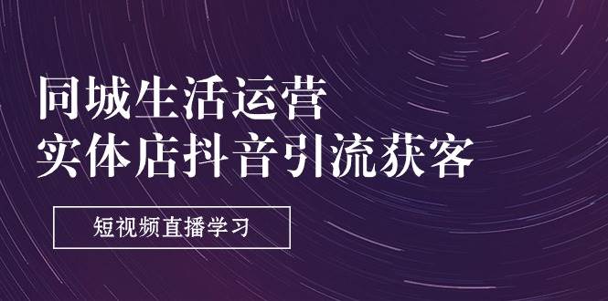 （11165期）同城生活运营-实体店抖音引流获客：短视频直播学习（9节课）副业基地_极客搞钱_中创网_福缘网_冒泡网_资源整合平台副业基地