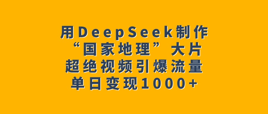 用DeepSeek制作“国家地理”大片，超绝视频引爆流量，单日变现1000+副业基地_极客搞钱_中创网_福缘网_冒泡网_资源整合平台副业基地