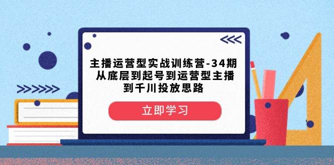 主播运营型实战训练营-第34期 从底层到起号到运营型主播到千川投放思路副业基地_极客搞钱_中创网_福缘网_冒泡网_资源整合平台副业基地
