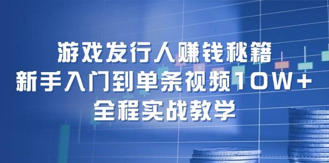 游戏发行人赚钱秘籍：新手入门到单条视频10W+，全程实战教学副业基地_极客搞钱_中创网_福缘网_冒泡网_资源整合平台副业基地
