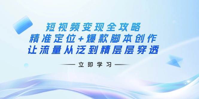 短视频变现全攻略：精准定位+爆款脚本创作，让流量从泛到精层层穿透副业基地_极客搞钱_中创网_福缘网_冒泡网_资源整合平台副业基地