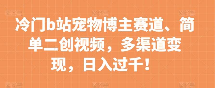 冷门b站宠物博主赛道，简单二创视频，多渠道变现，日入过千！【揭秘】副业基地_极客搞钱_中创网_福缘网_冒泡网_资源整合平台副业基地