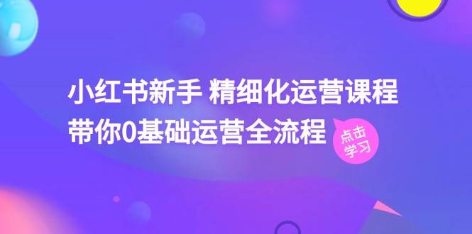 （11417期）小红书新手 精细化运营课程，带你0基础运营全流程（41节视频课）副业基地_极客搞钱_中创网_福缘网_冒泡网_资源整合平台副业基地