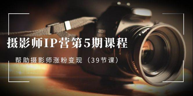 （8430期）摄影师-IP营第5期课程，帮助摄影师涨粉变现（39节课）副业基地_极客搞钱_中创网_福缘网_冒泡网_资源整合平台副业基地