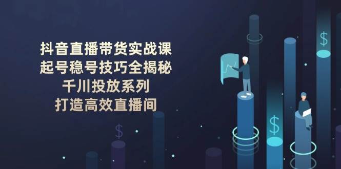 抖音直播带货实战课：起号稳号技巧全揭秘, 千川投放系列, 打造高效直播间副业基地_极客搞钱_中创网_福缘网_冒泡网_资源整合平台副业基地