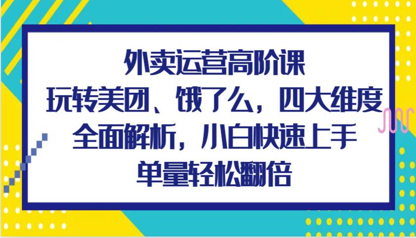 外卖运营高阶课，玩转美团、饿了么，四大维度全面解析，小白快速上手，单量轻松翻倍副业基地_极客搞钱_中创网_福缘网_冒泡网_资源整合平台副业基地