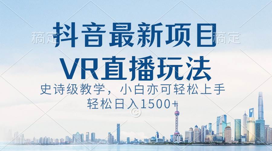 （8556期）抖音最新VR直播玩法，史诗级教学，小白也可轻松上手，轻松日入1500+副业基地_极客搞钱_中创网_福缘网_冒泡网_资源整合平台副业基地