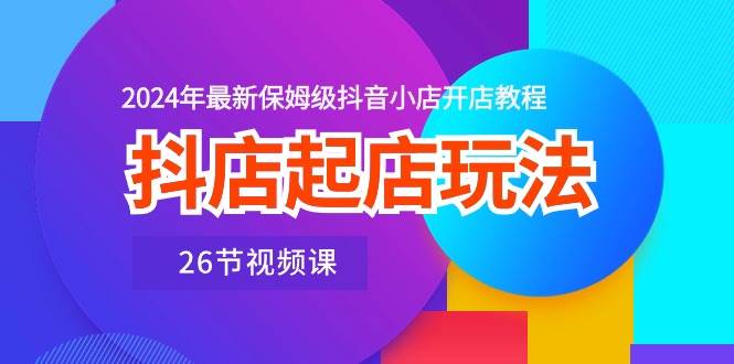 （10687期）抖店起店玩法，2024年最新保姆级抖音小店开店教程（26节视频课）副业基地_极客搞钱_中创网_福缘网_冒泡网_资源整合平台副业基地