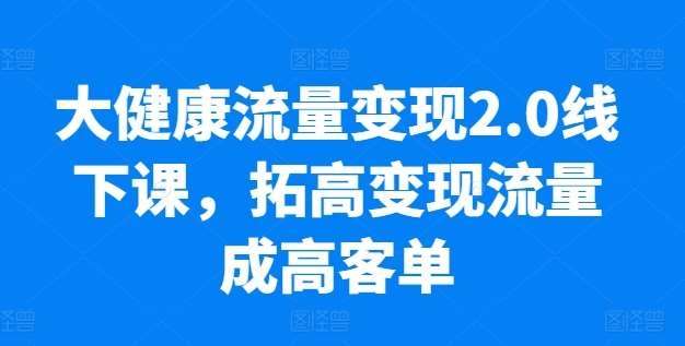 大健康流量变现2.0线下课，​拓高变现流量成高客单，业绩10倍增长，低粉高变现，只讲落地实操副业基地_极客搞钱_中创网_福缘网_冒泡网_资源整合平台副业基地
