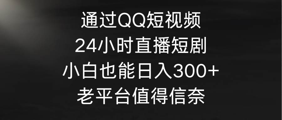 （9469期）通过QQ短视频、24小时直播短剧，小白也能日入300+，老平台值得信奈副业基地_极客搞钱_中创网_福缘网_冒泡网_资源整合平台副业基地