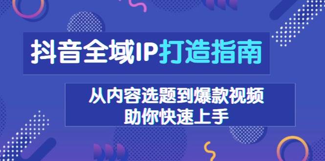 （13734期）抖音全域IP打造指南，从内容选题到爆款视频，助你快速上手副业基地_极客搞钱_中创网_福缘网_冒泡网_资源整合平台副业基地