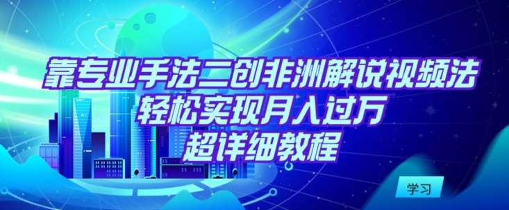 靠专业手法二创非洲解说视频玩法，轻松实现月入过万，超详细教程【揭秘】副业基地_极客搞钱_中创网_福缘网_冒泡网_资源整合平台副业基地