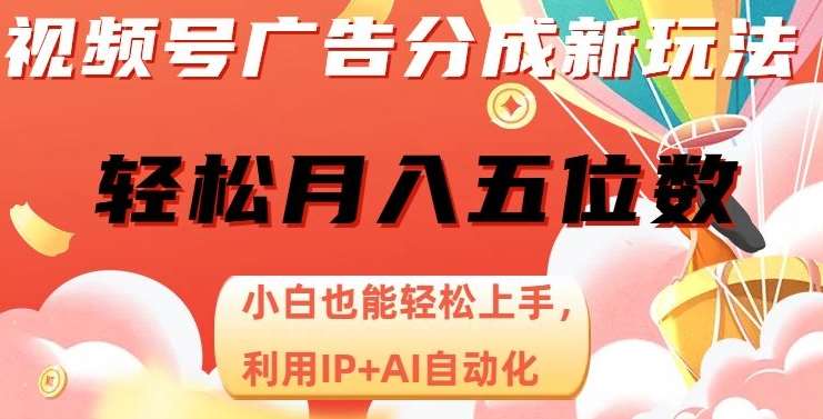 视频号广告分成新玩法，小白也能轻松上手，利用IP+AI自动化，轻松月入五位数【揭秘】副业基地_极客搞钱_中创网_福缘网_冒泡网_资源整合平台副业基地