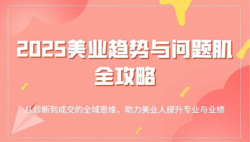 2025美业趋势与问题肌全攻略：从诊断到成交的全域思维，助力美业人提升专业与业绩副业基地_极客搞钱_中创网_福缘网_冒泡网_资源整合平台副业基地