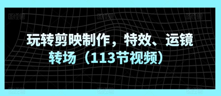 玩转剪映制作，特效、运镜转场（113节视频）副业基地_极客搞钱_中创网_福缘网_冒泡网_资源整合平台副业基地