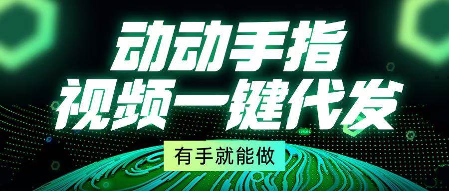 （13572期）动动手指，视频一键代发，有手就能做副业基地_极客搞钱_中创网_福缘网_冒泡网_资源整合平台副业基地