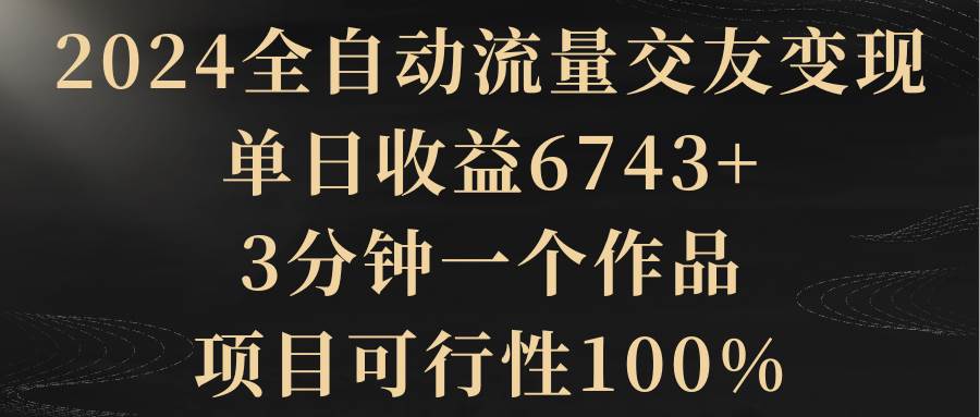 （8880期）2024全自动流量交友变现，单日收益6743+，3分钟一个作品，项目可行性100%副业基地_极客搞钱_中创网_福缘网_冒泡网_资源整合平台副业基地