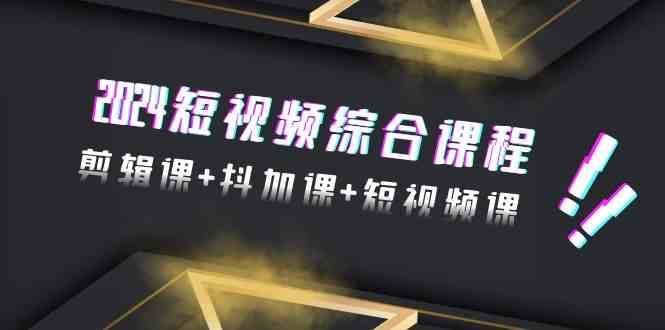 2024短视频综合课程，剪辑课+抖加课+短视频课（48节）副业基地_极客搞钱_中创网_福缘网_冒泡网_资源整合平台副业基地