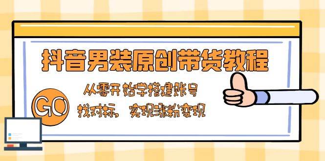 （13968期）抖音男装原创带货教程：从零开始学搭建账号，找对标，实现涨粉变现副业基地_极客搞钱_中创网_福缘网_冒泡网_资源整合平台副业基地