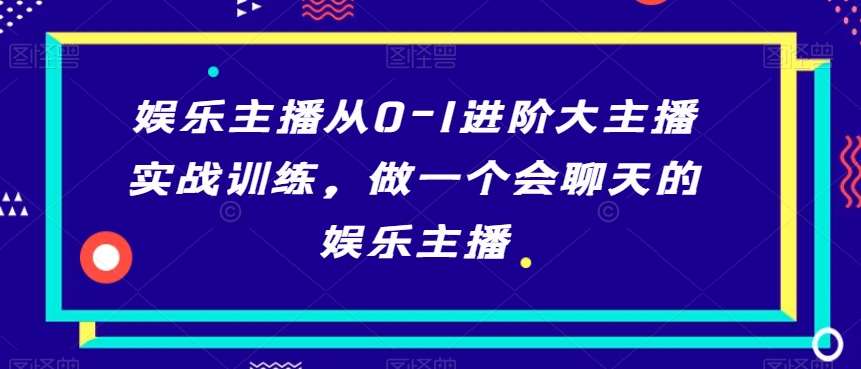 娱乐主播从0-1进阶大主播实战训练，做一个会聊天的娱乐主播副业基地_极客搞钱_中创网_福缘网_冒泡网_资源整合平台副业基地