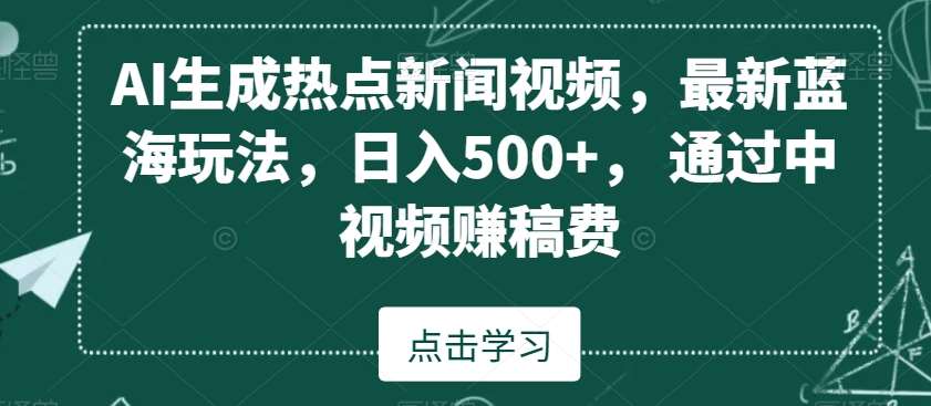 AI生成热点新闻视频，最新蓝海玩法，日入500+，通过中视频赚稿费【揭秘】副业基地_极客搞钱_中创网_福缘网_冒泡网_资源整合平台副业基地
