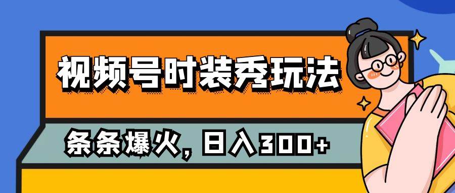 视频号时装秀玩法，条条流量2W+，保姆级教学，每天5分钟收入300+副业基地_极客搞钱_中创网_福缘网_冒泡网_资源整合平台副业基地