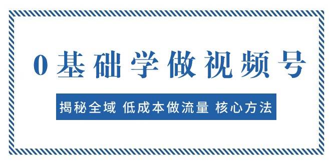 0基础学做视频号：揭秘全域 低成本做流量 核心方法 快速出爆款 轻松变现副业基地_极客搞钱_中创网_福缘网_冒泡网_资源整合平台副业基地