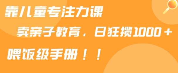 靠儿童专注力课程售卖亲子育儿课程，日暴力狂揽1000+，喂饭手册分享【揭秘】副业基地_极客搞钱_中创网_福缘网_冒泡网_资源整合平台副业基地