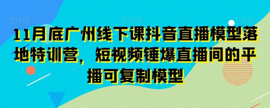 11月底广州线下课抖音直播模型落地特训营，短视频锤爆直播间的平播可复制模型副业基地_极客搞钱_中创网_福缘网_冒泡网_资源整合平台副业基地