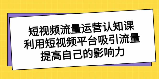 （8428期）短视频流量-运营认知课，利用短视频平台吸引流量，提高自己的影响力副业基地_极客搞钱_中创网_福缘网_冒泡网_资源整合平台副业基地