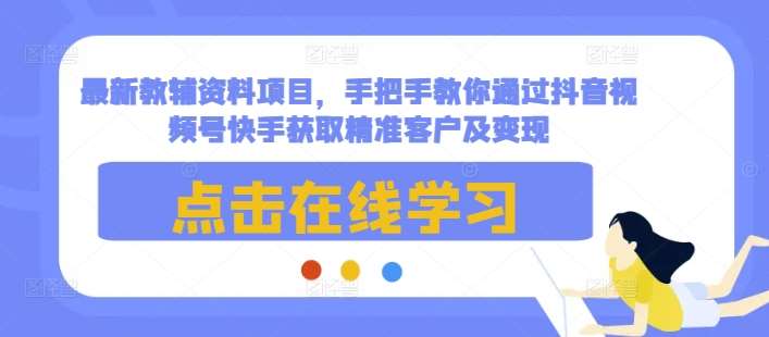 最新教辅资料项目，手把手教你通过抖音视频号快手获取精准客户及变现副业基地_极客搞钱_中创网_福缘网_冒泡网_资源整合平台副业基地