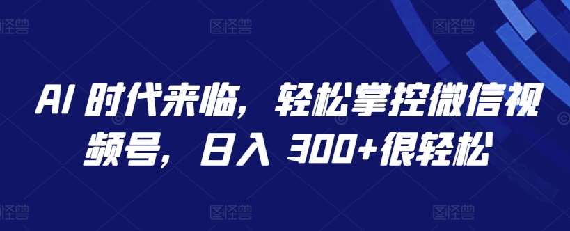 AI 时代来临，轻松掌控微信视频号，日入 300+很轻松【揭秘】副业基地_极客搞钱_中创网_福缘网_冒泡网_资源整合平台副业基地