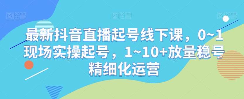 最新抖音直播起号线下课，0~1现场实操起号，1~10+放量稳号精细化运营副业基地_极客搞钱_中创网_福缘网_冒泡网_资源整合平台副业基地