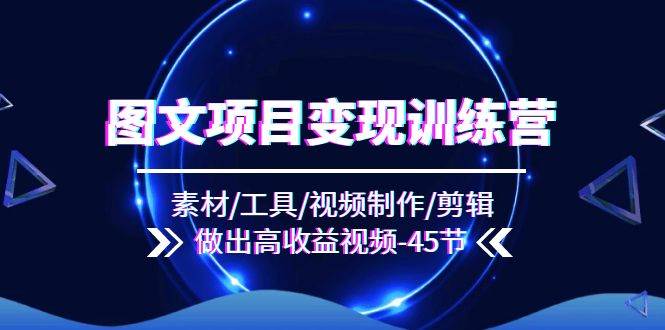 （11767期）图文项目变现训练营：素材/工具/视频制作/剪辑/做出高收益视频（45节）副业基地_极客搞钱_中创网_福缘网_冒泡网_资源整合平台副业基地