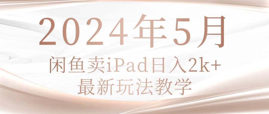 （10459期）2024年5月闲鱼卖ipad日入2k，最新玩法教学副业基地_极客搞钱_中创网_福缘网_冒泡网_资源整合平台副业基地