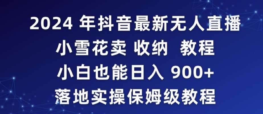 2024年抖音最新无人直播小雪花卖收纳教程，小白也能日入900+落地实操保姆级教程【揭秘】副业基地_极客搞钱_中创网_福缘网_冒泡网_资源整合平台副业基地