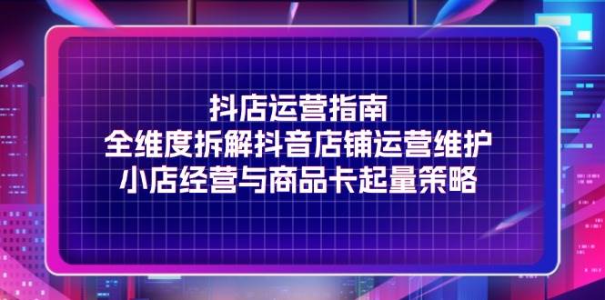 （11799期）抖店运营指南，全维度拆解抖音店铺运营维护，小店经营与商品卡起量策略副业基地_极客搞钱_中创网_福缘网_冒泡网_资源整合平台副业基地