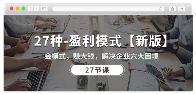 27种盈利模式【新版】会模式，赚大钱，解决企业六大困境 (27节课)副业基地_极客搞钱_中创网_福缘网_冒泡网_资源整合平台副业基地