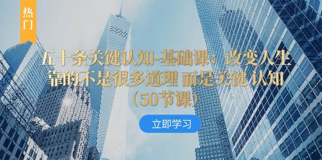 五十条关键认知-基础课：改变人生靠的不是很多道理 而是关键 认知副业基地_极客搞钱_中创网_福缘网_冒泡网_资源整合平台副业基地