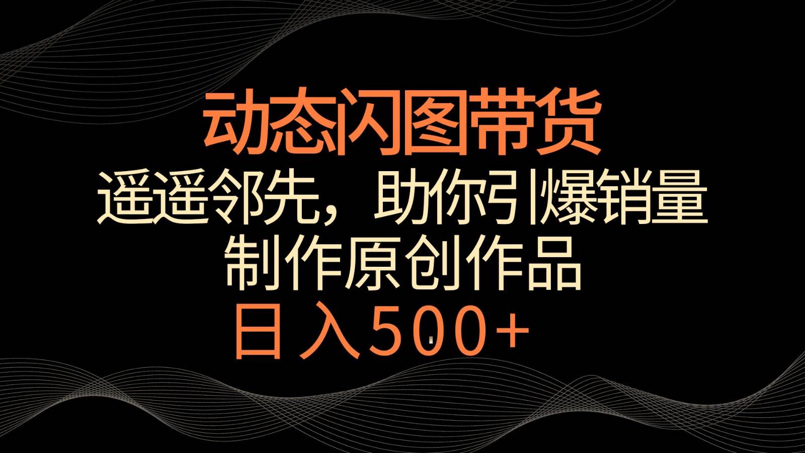 动态闪图带货，遥遥领先，冷门玩法，助你轻松引爆销量！日入500+副业基地_极客搞钱_中创网_福缘网_冒泡网_资源整合平台副业基地