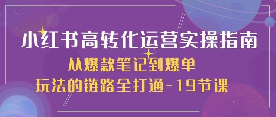 （10530期）小红书-高转化运营 实操指南，从爆款笔记到爆单玩法的链路全打通-19节课副业基地_极客搞钱_中创网_福缘网_冒泡网_资源整合平台副业基地