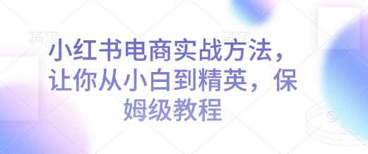 小红书电商实战方法，让你从小白到精英，保姆级教程副业基地_极客搞钱_中创网_福缘网_冒泡网_资源整合平台副业基地